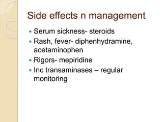 Side effects n management 
 Serum sickness- steroids 
 Rash, fever- diphenhydramine, 
acetaminophen 
 Rigors- mepiridine 
 Inc transaminases – regular 
monitoring 
 