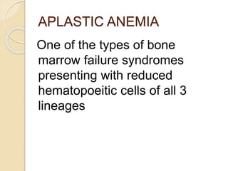 APLASTIC ANEMIA 
One of the types of bone 
marrow failure syndromes 
presenting with reduced 
hematopoeitic cells of all 3 
lineages 
 