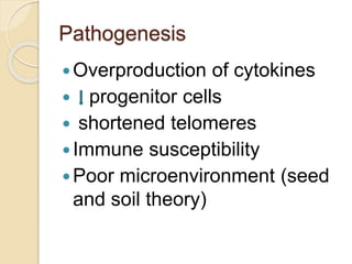 Pathogenesis 
Overproduction of cytokines 
 progenitor cells 
 shortened telomeres 
Immune susceptibility 
Poor microenvironment (seed 
and soil theory) 
 
