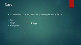 Case
 1.5 month boy, Corrected 2weeks, 36/52, has been brought to the ED
 Fever
 Cough
 Runny nose
2 days
 