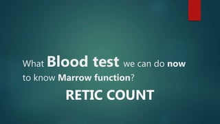 What Blood test we can do now
to know Marrow function?
RETIC COUNT
 