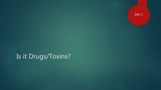 Is it Drugs/Toxins?
DAY 1
 