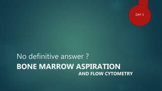No definitive answer ?
BONE MARROW ASPIRATION
DAY 3
AND FLOW CYTOMETRY
 