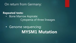 On return from Germany:
Repeated tests:
• Bone Marrow Aspirate:
Cytopenia of three lineages
• Genome sequencing:
MYSM1 Mutation
 
