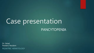 Case presentation
PEDIATRIC HEMATOLOGY
Dr. Fahad
Pediatric Resident
PANCYTOPENIA
 
