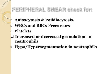  Anisocytosis & Poikilocytosis.
 WBCs and RBCs Precursors
 Platelets
 Increased or decreased granulation in
neutrophils
 Hypo/Hypersegmentation in neutrophils
 