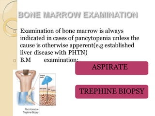 Examination of bone marrow is always
indicated in cases of pancytopenia unless the
cause is otherwise apperent(e.g established
liver disease with PHTN)
B.M examination:
ASPIRATE
TREPHINE BIOPSY
 