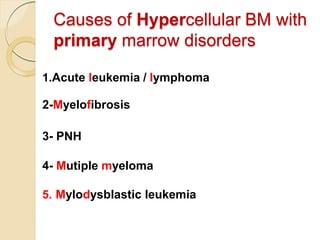 Causes of Hypercellular BM with
primary marrow disorders
1.Acute leukemia / lymphoma
2-Myelofibrosis
3- PNH
4- Mutiple myeloma
5. Mylodysblastic leukemia
 
