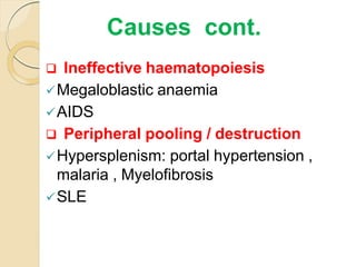  Ineffective haematopoiesis
Megaloblastic anaemia
AIDS
 Peripheral pooling / destruction
Hypersplenism: portal hypertension ,
malaria , Myelofibrosis
SLE
Causes cont.
 