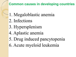 1. Megaloblastic anemia
2. Infections
3. Hypersplenism
4. Aplastic anemia
5. Drug induced pancytopenia
6. Acute myeloid leukemia
Common causes in developing countries
 