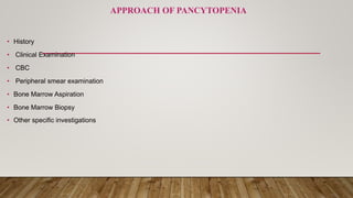 APPROACH OF PANCYTOPENIA
• History
• Clinical Examination
• CBC
• Peripheral smear examination
• Bone Marrow Aspiration
• Bone Marrow Biopsy
• Other specific investigations
 