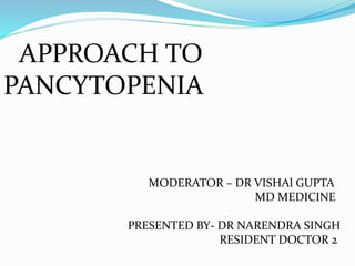 APPROACH TO
PANCYTOPENIA
MODERATOR – DR VISHAl GUPTA
MD MEDICINE
PRESENTED BY- DR NARENDRA SINGH
RESIDENT DOCTOR 2
 