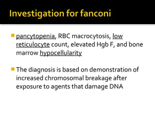  pancytopenia, RBC macrocytosis, low
reticulocyte count, elevated Hgb F, and bone
marrow hypocellularity
 The diagnosis is based on demonstration of
increased chromosomal breakage after
exposure to agents that damage DNA
 