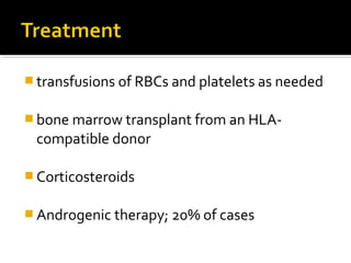  transfusions of RBCs and platelets as needed
 bone marrow transplant from an HLA-
compatible donor
 Corticosteroids
 Androgenic therapy; 20% of cases
 