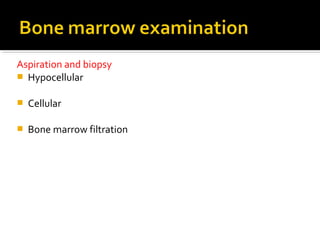 Aspiration and biopsy
 Hypocellular
 Cellular
 Bone marrow filtration
 