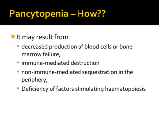  It may result from
 decreased production of blood cells or bone
marrow failure,
 immune-mediated destruction
 non-immune-mediated sequestration in the
periphery,
 Deficiency of factors stimulating haematopoiesis
 