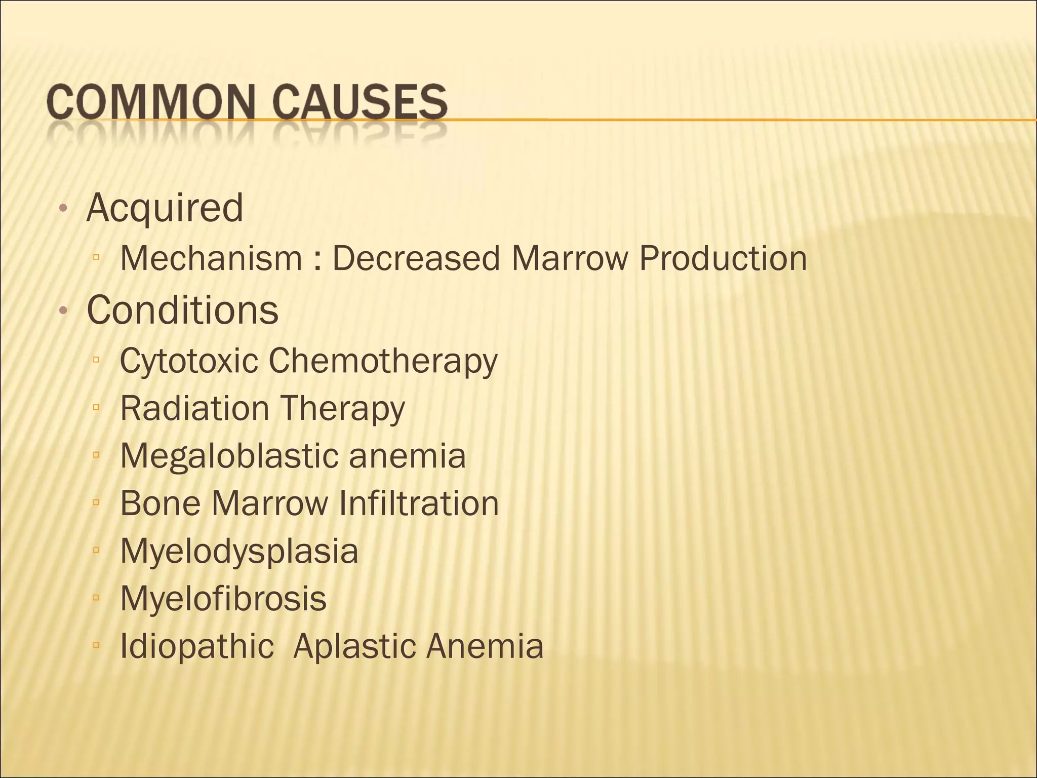 • Acquired
▫ Mechanism : Decreased Marrow Production
• Conditions
▫ Cytotoxic Chemotherapy
▫ Radiation Therapy
▫ Megaloblastic anemia
▫ Bone Marrow Infiltration
▫ Myelodysplasia
▫ Myelofibrosis
▫ Idiopathic Aplastic Anemia
 
