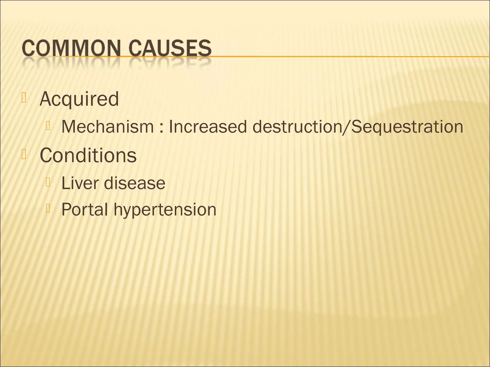  Acquired
 Mechanism : Increased destruction/Sequestration
 Conditions
 Liver disease
 Portal hypertension
 