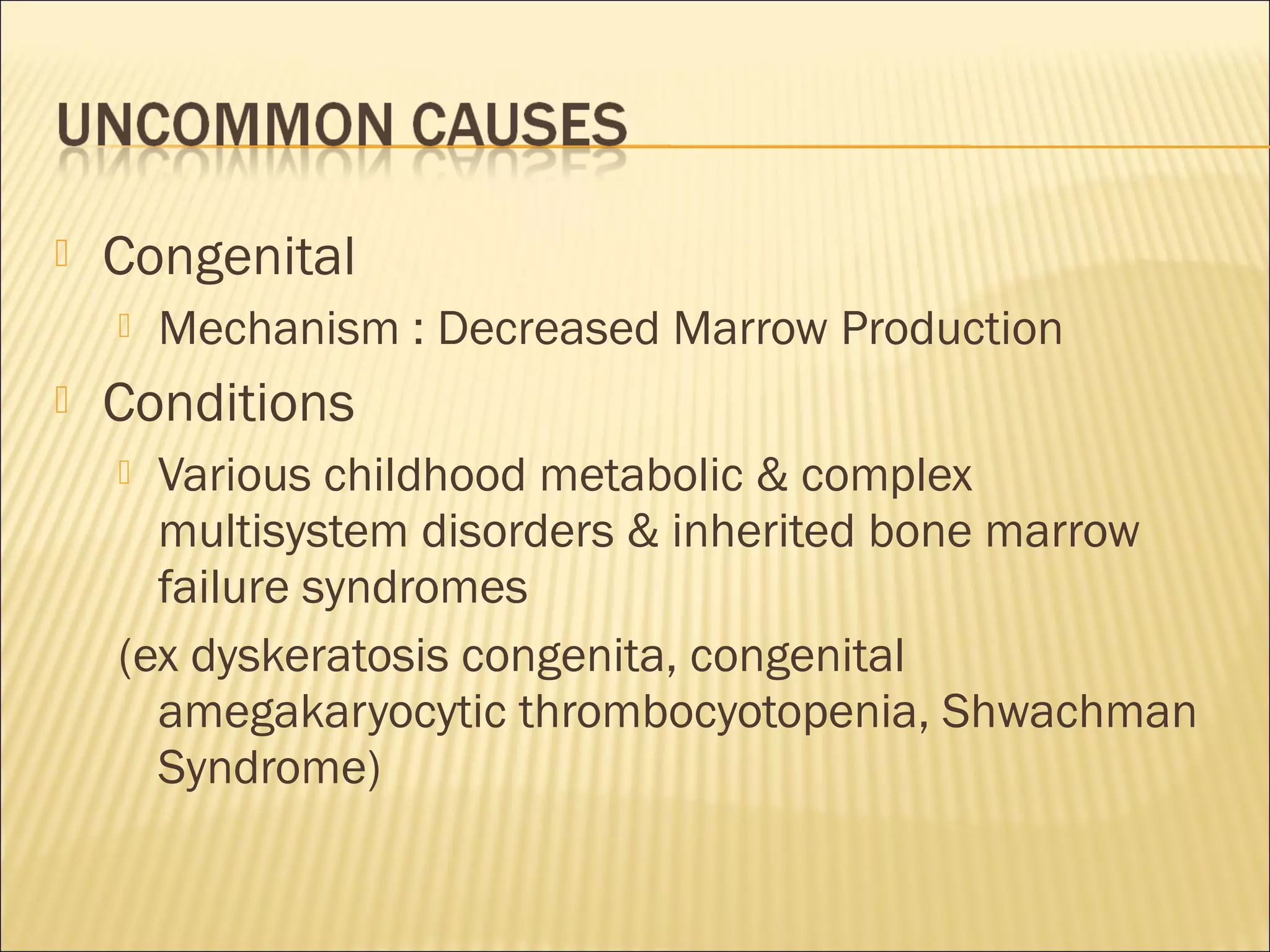  Congenital
 Mechanism : Decreased Marrow Production
 Conditions
 Various childhood metabolic & complex
multisystem disorders & inherited bone marrow
failure syndromes
(ex dyskeratosis congenita, congenital
amegakaryocytic thrombocyotopenia, Shwachman
Syndrome)
 