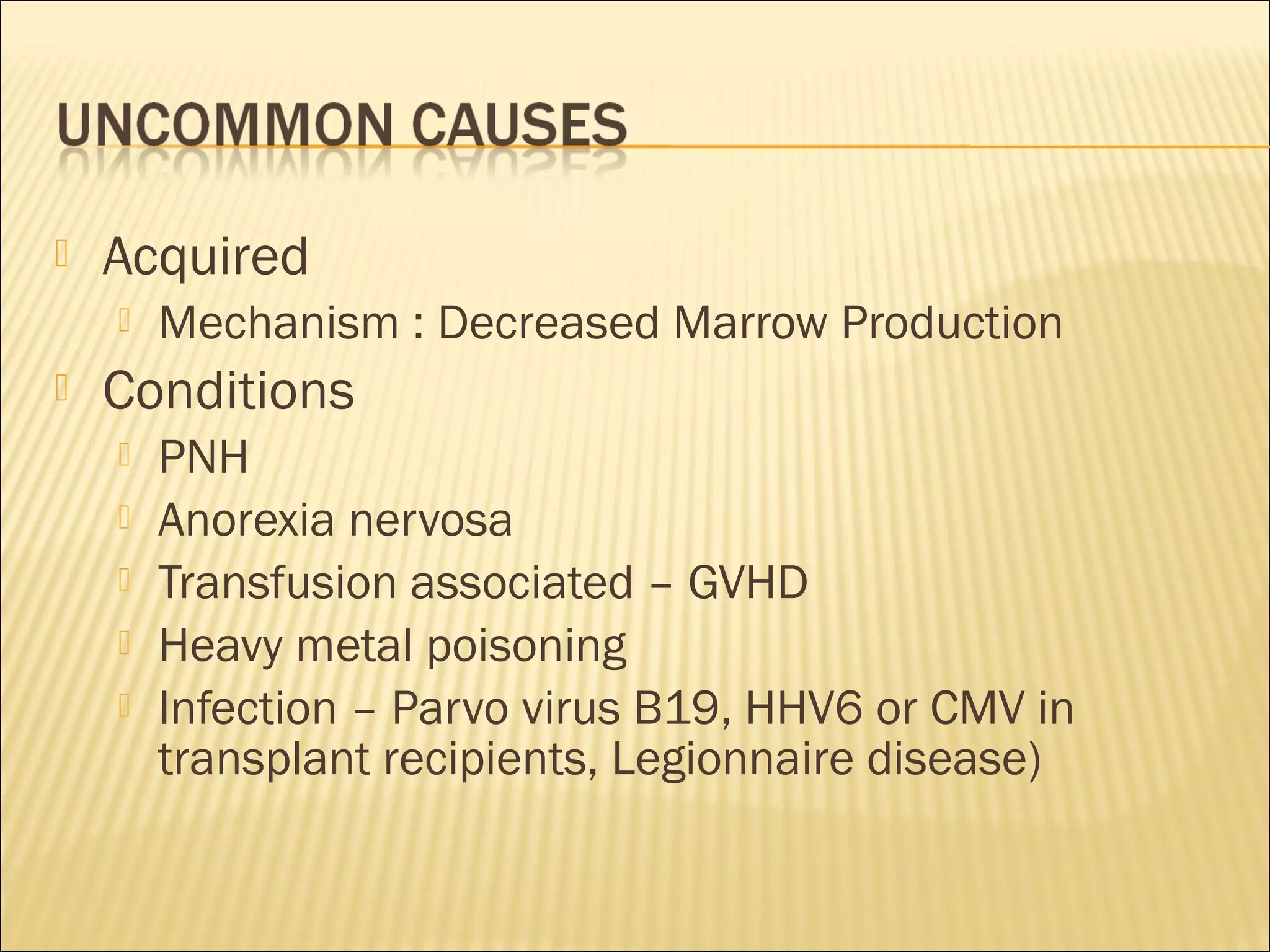  Acquired
 Mechanism : Decreased Marrow Production
 Conditions
 PNH
 Anorexia nervosa
 Transfusion associated – GVHD
 Heavy metal poisoning
 Infection – Parvo virus B19, HHV6 or CMV in
transplant recipients, Legionnaire disease)
 