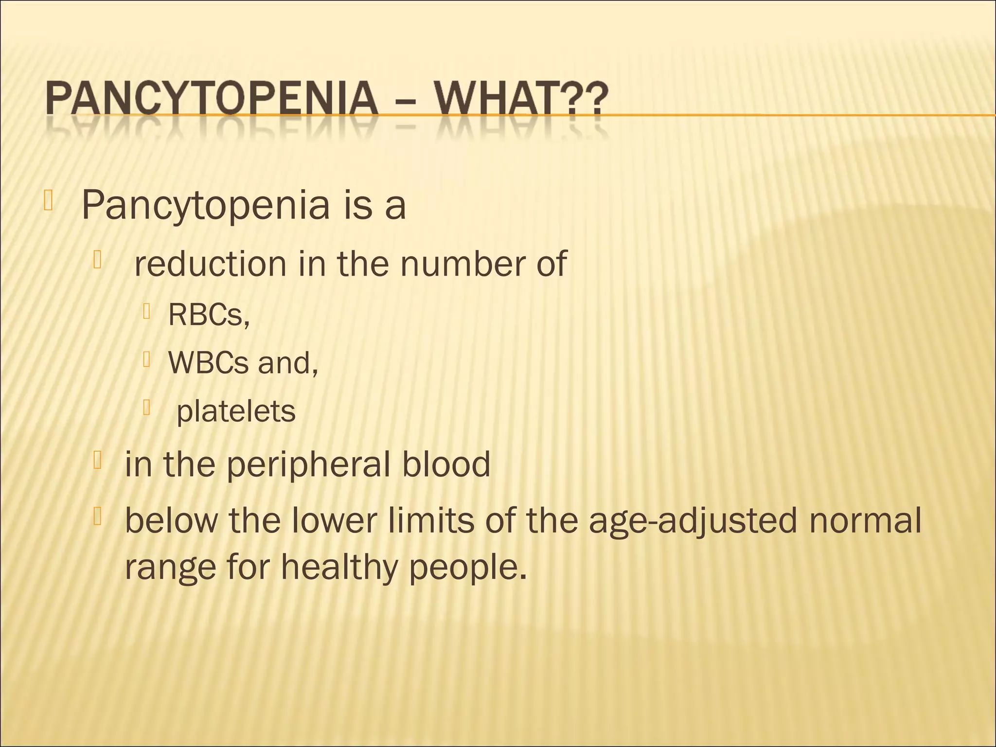  Pancytopenia is a
 reduction in the number of
 RBCs,
 WBCs and,
 platelets
 in the peripheral blood
 below the lower limits of the age-adjusted normal
range for healthy people.
 