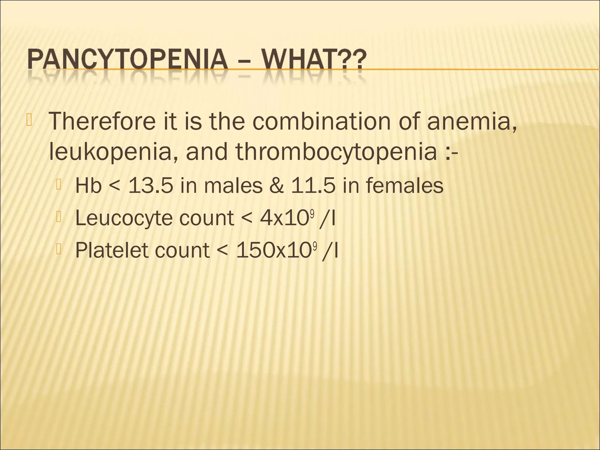  Therefore it is the combination of anemia,
leukopenia, and thrombocytopenia :-
 Hb < 13.5 in males & 11.5 in females
 Leucocyte count < 4x109
/l
 Platelet count < 150x109
/l
 