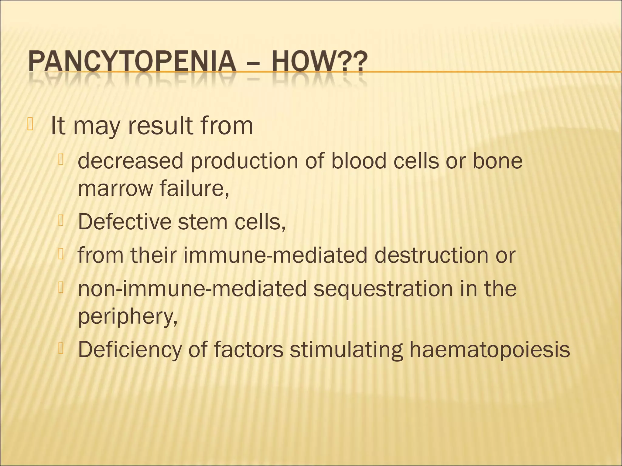  It may result from
 decreased production of blood cells or bone
marrow failure,
 Defective stem cells,
 from their immune-mediated destruction or
 non-immune-mediated sequestration in the
periphery,
 Deficiency of factors stimulating haematopoiesis
 