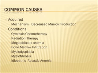 • Acquired
▫ Mechanism : Decreased Marrow Production
• Conditions
▫ Cytotoxic Chemotherapy
▫ Radiation Therapy
▫ Megaloblastic anemia
▫ Bone Marrow Infiltration
▫ Myelodysplasia
▫ Myelofibrosis
▫ Idiopathic Aplastic Anemia
 