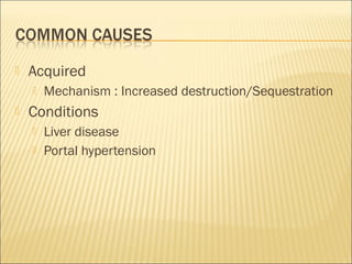  Acquired
 Mechanism : Increased destruction/Sequestration
 Conditions
 Liver disease
 Portal hypertension
 