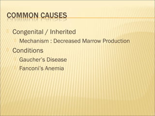  Congenital / Inherited
 Mechanism : Decreased Marrow Production
 Conditions
 Gaucher’s Disease
 Fanconi’s Anemia
 