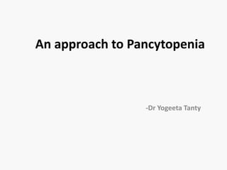 An approach to Pancytopenia
-Dr Yogeeta Tanty
 
