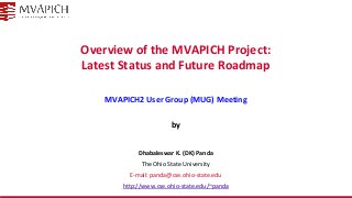 Overview of the MVAPICH Project:
Latest Status and Future Roadmap
MVAPICH2 User Group (MUG) Meeting
by
Dhabaleswar K. (DK) Panda
The Ohio State University
E-mail: panda@cse.ohio-state.edu
http://www.cse.ohio-state.edu/~panda
 