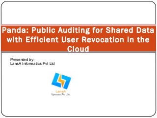Panda: Public Auditing for Shared Data 
with Ef ficient User Revocation in the 
Cloud 
Presented by: 
LansA Informatics Pvt Ltd 
 