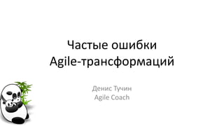 Частые ошибки
Agile-трансформаций
Денис Тучин
Agile Coach
 