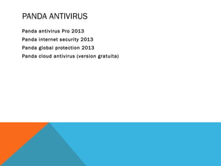 PANDA ANTIVIRUS
Panda antivirus Pro 2013
Panda internet security 2013
Panda global protection 2013
Panda cloud antivirus (version gratuita)

 