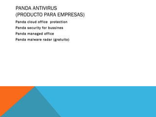 PANDA ANTIVIRUS
(PRODUCTO PARA EMPRESAS)
Panda cloud office protection
Panda security for bussines
Panda managed of fice
Panda malware radar (gratuito)

 