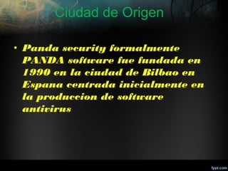 Ciudad de Origen
• Panda security formalmente
PANDA software fue fundada en
1990 en la ciudad de Bilbao en
Espana centrada inicialmente en
la produccion de software
antivirus

 