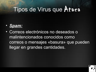 Tipos de Virus que Ataca
• Spam:
• Correos electrónicos no deseados o
malintencionados conocidos como
correos o mensajes «basura» que pueden
llegar en grandes cantidades.

 