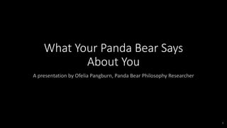 1
What Your Panda Bear Says
About You
A presentation by Ofelia Pangburn, Panda Bear Philosophy Researcher
 
