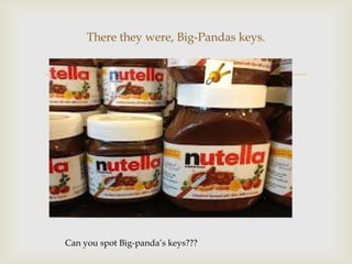 There they were, Big-Pandas keys.



Can you spot Big-panda’s keys???

 