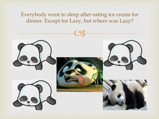 Everybody went to sleep after eating ice cream for
dinner. Except for Lazy, but where was Lazy?



 