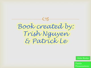 
Book created by:
Trish Nguyen
& Patrick Le
Kids Books
Panda
Presentations

 