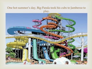 One hot summer’s day, Big-Panda took his cubs to Jamberoo to
play.



 
