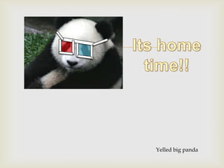 

Yelled big panda

 