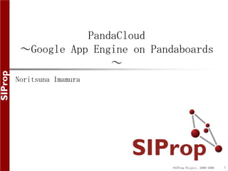 PandaCloud
 ～Google App Engine on Pandaboards
                ～
Noritsuna Imamura




                           ©SIProp Project, 2006-2008   1
 