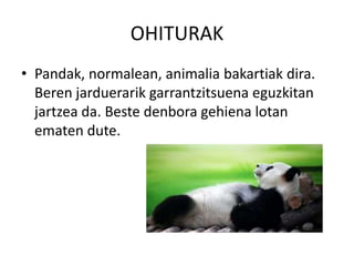 OHITURAK
• Pandak, normalean, animalia bakartiak dira.
Beren jarduerarik garrantzitsuena eguzkitan
jartzea da. Beste denbora gehiena lotan
ematen dute.
 