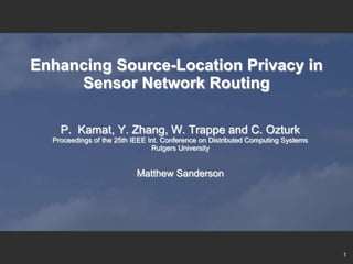 Enhancing Source-Location Privacy in
     Sensor Network Routing

    P. Kamat, Y. Zhang, W. Trappe and C. Ozturk
  Proceedings of the 25th IEEE Int. Conference on Distributed Computing Systems
                                Rutgers University


                           Matthew Sanderson




                                                                                  1
 