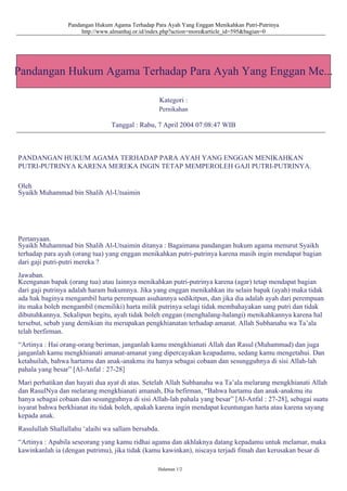 Pandangan Hukum Agama Terhadap Para Ayah Yang Enggan Menikahkan Putri-Putrinya
http://www.almanhaj.or.id/index.php?action=more&article_id=595&bagian=0
Pandangan Hukum Agama Terhadap Para Ayah Yang Enggan Me...
Kategori :
Pernikahan
Tanggal : Rabu, 7 April 2004 07:08:47 WIB
PANDANGAN HUKUM AGAMA TERHADAP PARA AYAH YANG ENGGAN MENIKAHKAN
PUTRI-PUTRINYA KARENA MEREKA INGIN TETAP MEMPEROLEH GAJI PUTRI-PUTRINYA.
Oleh
Syaikh Muhammad bin Shalih Al-Utsaimin
Pertanyaan.
Syaikh Muhammad bin Shalih Al-Utsaimin ditanya : Bagaimana pandangan hukum agama menurut Syaikh
terhadap para ayah (orang tua) yang enggan menikahkan putri-putrinya karena masih ingin mendapat bagian
dari gaji putri-putri mereka ?
Jawaban.
Keenganan bapak (orang tua) atau lainnya menikahkan putri-putrinya karena (agar) tetap mendapat bagian
dari gaji putrinya adalah haram hukumnya. Jika yang enggan menikahkan itu selain bapak (ayah) maka tidak
ada hak baginya mengambil harta perempuan asuhannya sedikitpun, dan jika dia adalah ayah dari perempuan
itu maka boleh mengambil (memiliki) harta milik putrinya selagi tidak membahayakan sang putri dan tidak
dibutuhkannya. Sekalipun begitu, ayah tidak boleh enggan (menghalang-halangi) menikahkannya karena hal
tersebut, sebab yang demikian itu merupakan pengkhianatan terhadap amanat. Allah Subhanahu wa Ta’ala
telah berfirman.
“Artinya : Hai orang-orang beriman, janganlah kamu mengkhianati Allah dan Rasul (Muhammad) dan juga
janganlah kamu mengkhianati amanat-amanat yang dipercayakan keapadamu, sedang kamu mengetahui. Dan
ketahuilah, bahwa hartamu dan anak-anakmu itu hanya sebagai cobaan dan sesungguhnya di sisi Allah-lah
pahala yang besar” [Al-Anfal : 27-28]
Mari perhatikan dan hayati dua ayat di atas. Setelah Allah Subhanahu wa Ta’ala melarang mengkhianati Allah
dan RasulNya dan melarang mengkhianati amanah, Dia befirman, “Bahwa hartamu dan anak-anakmu itu
hanya sebagai cobaan dan sesungguhnya di sisi Allah-lah pahala yang besar” [Al-Anfal : 27-28], sebagai suatu
isyarat bahwa berkhianat itu tidak boleh, apakah karena ingin mendapat keuntungan harta atau karena sayang
kepada anak.
Rasulullah Shallallahu ‘alaihi wa sallam bersabda.
“Artinya : Apabila seseorang yang kamu ridhai agama dan akhlaknya datang kepadamu untuk melamar, maka
kawinkanlah ia (dengan putrimu), jika tidak (kamu kawinkan), niscaya terjadi fitnah dan kerusakan besar di
Halaman 1/2
 