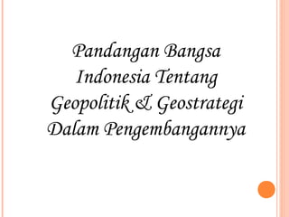 Pandangan Bangsa
   Indonesia Tentang
Geopolitik & Geostrategi
Dalam Pengembangannya
 