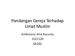 Pandangan Gereja Terhadap
Umat Muslim
Ambrosius Arie Kusuma
1521120
SA202
 